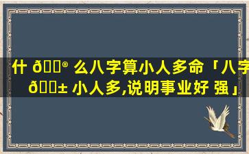 什 💮 么八字算小人多命「八字 🐱 小人多,说明事业好 强」